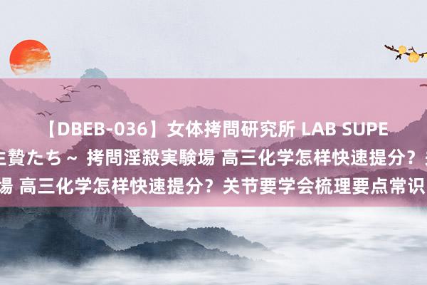 【DBEB-036】女体拷問研究所 LAB SUPER BEST ～イキ殺される生贄たち～ 拷問淫殺実験場 高三化学怎样快速提分？关节要学会梳理要点常识！