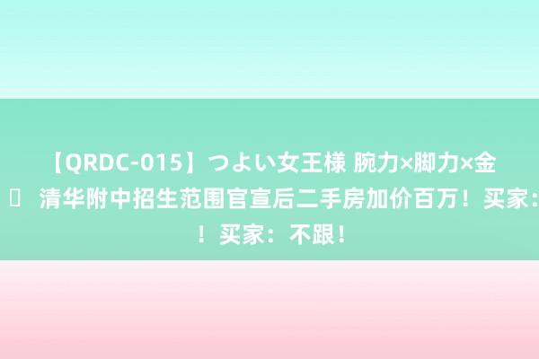【QRDC-015】つよい女王様 腕力×脚力×金蹴り 		 清华附中招生范围官宣后二手房加价百万！买家：不跟！