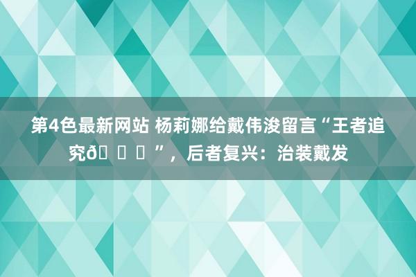 第4色最新网站 杨莉娜给戴伟浚留言“王者追究?”，后者复兴：治装戴发