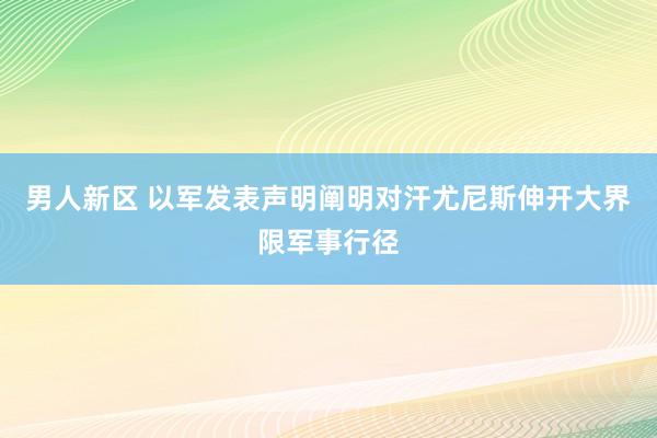 男人新区 以军发表声明阐明对汗尤尼斯伸开大界限军事行径