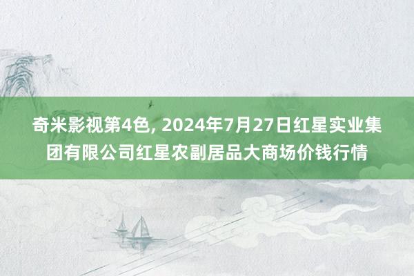 奇米影视第4色, 2024年7月27日红星实业集团有限公司红星农副居品大商场价钱行情