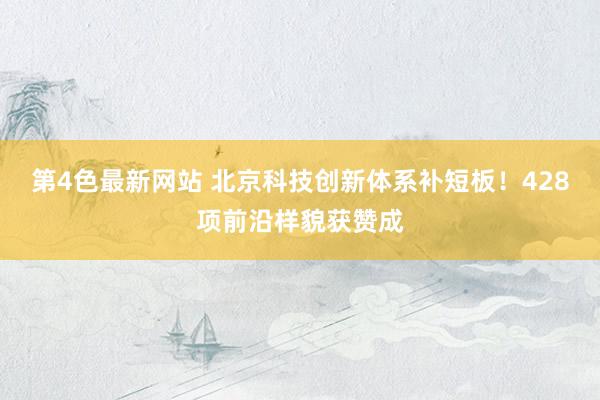第4色最新网站 北京科技创新体系补短板！428项前沿样貌获赞成