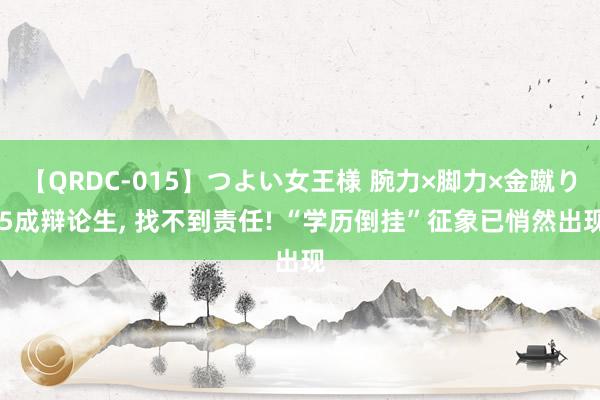 【QRDC-015】つよい女王様 腕力×脚力×金蹴り 5成辩论生， 找不到责任! “学历倒挂”征象已悄然出现