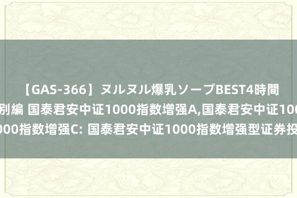 【GAS-366】ヌルヌル爆乳ソープBEST4時間 マットSEX騎乗位特別編 国泰君安中证1000指数增强A，国泰君安中证1000指数增强C: 国泰君安中证1000指数增强型证券投资基金基金司理变更公告