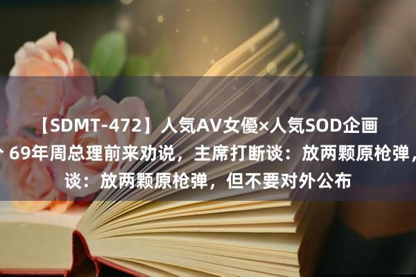 【SDMT-472】人気AV女優×人気SOD企画 女優祭7時間40分 69年周总理前来劝说，主席打断谈：放两颗原枪弹，但不要对外公布
