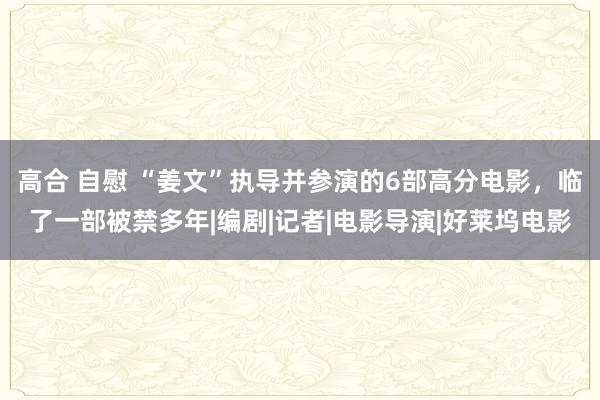 高合 自慰 “姜文”执导并参演的6部高分电影，临了一部被禁多年|编剧|记者|电影导演|好莱坞电影