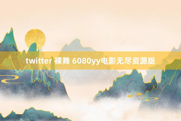twitter 裸舞 6080yy电影无尽资源版