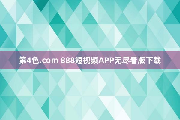 第4色.com 888短视频APP无尽看版下载