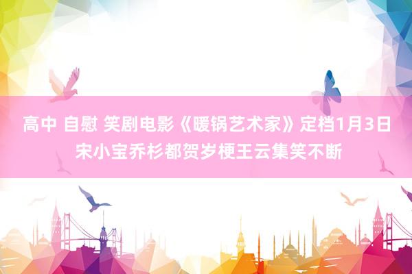 高中 自慰 笑剧电影《暖锅艺术家》定档1月3日 宋小宝乔杉都贺岁梗王云集笑不断