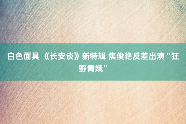 白色面具 《长安谈》新特辑 焦俊艳反差出演“狂野青娥”