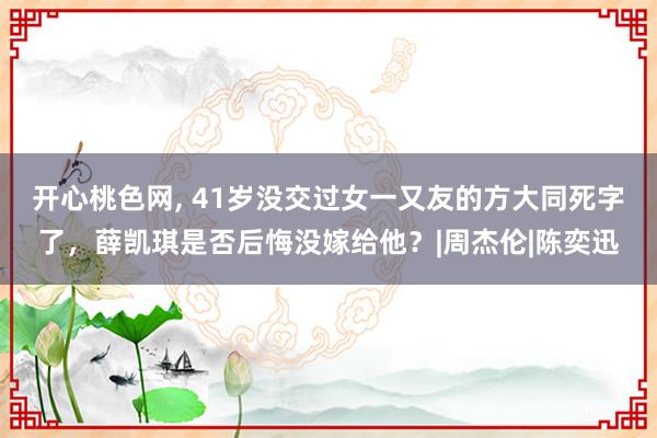 开心桃色网， 41岁没交过女一又友的方大同死字了，薛凯琪是否后悔没嫁给他？|周杰伦|陈奕迅