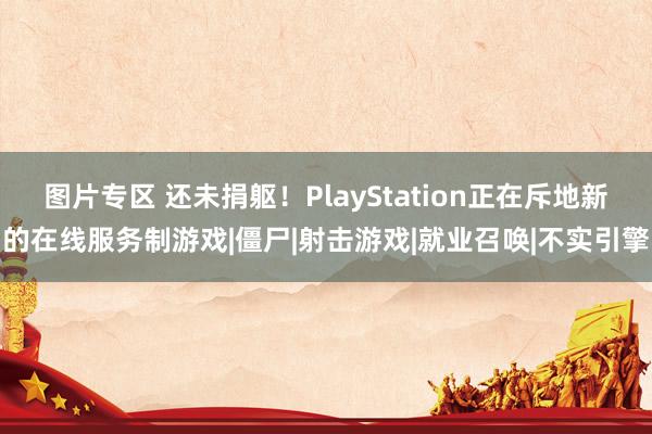 图片专区 还未捐躯！PlayStation正在斥地新的在线服务制游戏|僵尸|射击游戏|就业召唤|不实引擎