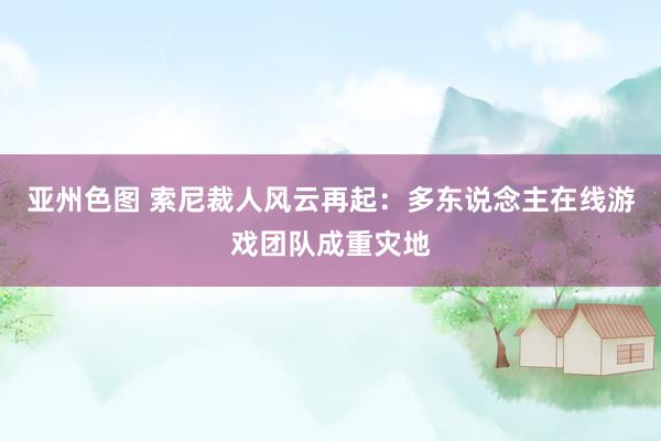 亚州色图 索尼裁人风云再起：多东说念主在线游戏团队成重灾地