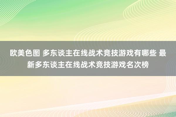 欧美色图 多东谈主在线战术竞技游戏有哪些 最新多东谈主在线战术竞技游戏名次榜