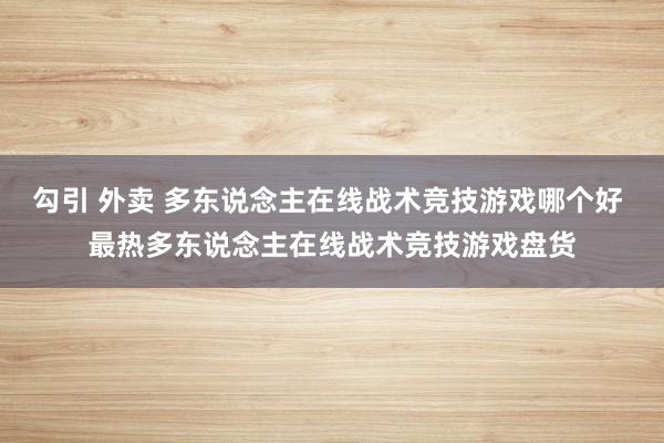 勾引 外卖 多东说念主在线战术竞技游戏哪个好 最热多东说念主在线战术竞技游戏盘货