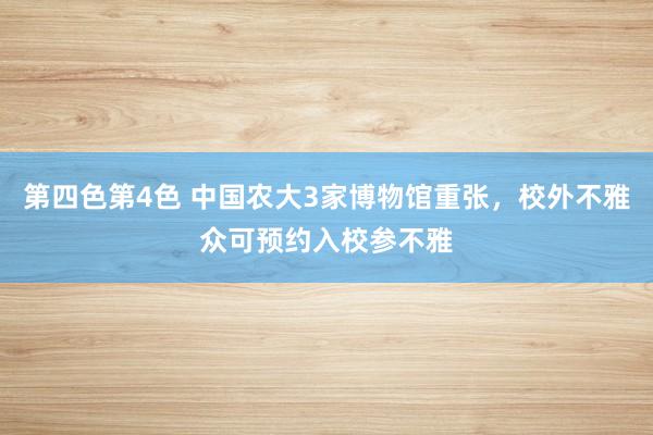 第四色第4色 中国农大3家博物馆重张，校外不雅众可预约入校参不雅