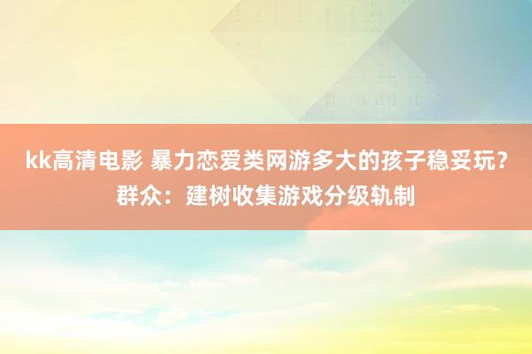 kk高清电影 暴力恋爱类网游多大的孩子稳妥玩？群众：建树收集游戏分级轨制