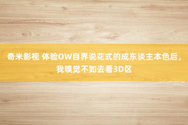 奇米影视 体验OW自界说花式的成东谈主本色后，我嗅觉不如去看3D区