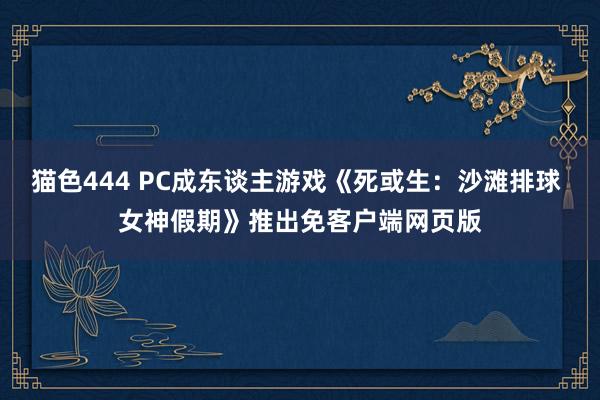 猫色444 PC成东谈主游戏《死或生：沙滩排球 女神假期》推出免客户端网页版