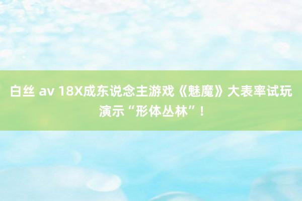 白丝 av 18X成东说念主游戏《魅魔》大表率试玩演示“形体丛林”！