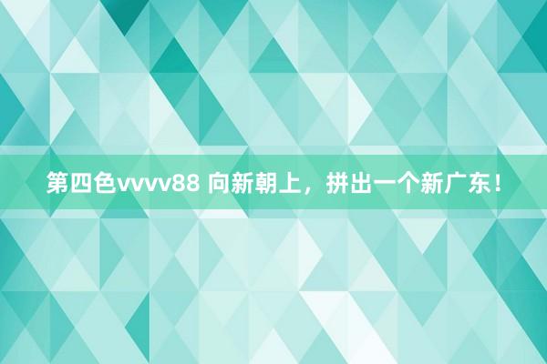 第四色vvvv88 向新朝上，拼出一个新广东！