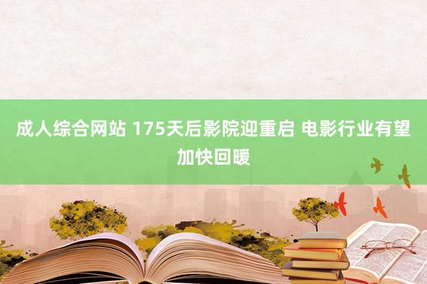 成人综合网站 175天后影院迎重启 电影行业有望加快回暖