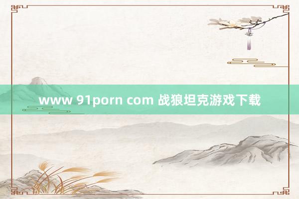 www 91porn com 战狼坦克游戏下载