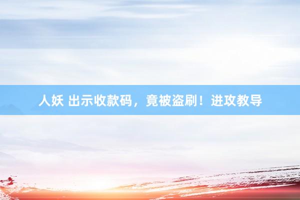 人妖 出示收款码，竟被盗刷！进攻教导