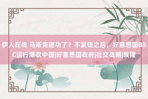 伊人在线 马斯克建功了？不发钱之后，好意思国BBC运行爆吹中国|好意思国政府|社交战略|埃隆