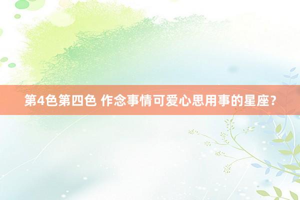 第4色第四色 作念事情可爱心思用事的星座？