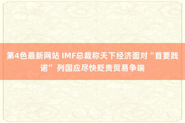 第4色最新网站 IMF总裁称天下经济面对“首要践诺” 列国应尽快贬责贸易争端