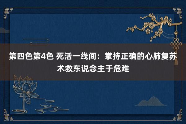 第四色第4色 死活一线间：掌持正确的心肺复苏术救东说念主于危难