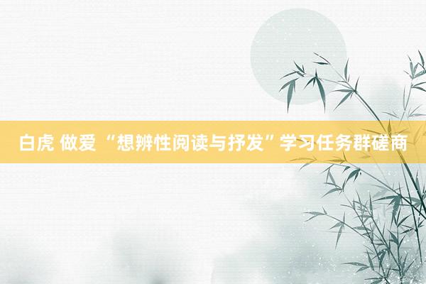 白虎 做爱 “想辨性阅读与抒发”学习任务群磋商