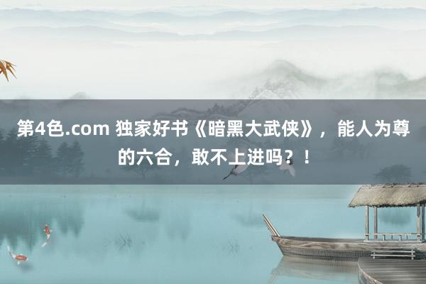 第4色.com 独家好书《暗黑大武侠》，能人为尊的六合，敢不上进吗？！