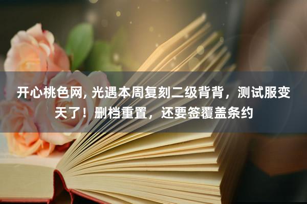 开心桃色网， 光遇本周复刻二级背背，测试服变天了！删档重置，还要签覆盖条约