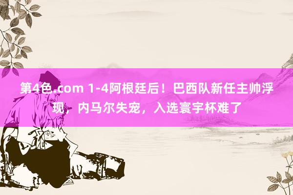 第4色.com 1-4阿根廷后！巴西队新任主帅浮现，内马尔失宠，入选寰宇杯难了