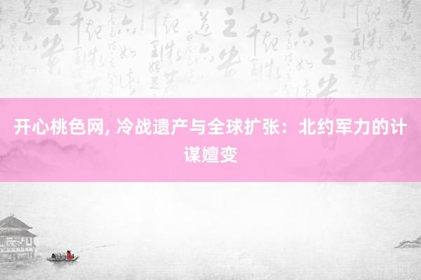 开心桃色网， 冷战遗产与全球扩张：北约军力的计谋嬗变