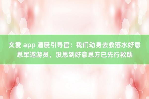 文爱 app 潜艇引导官：我们动身去救落水好意思军遨游员，没思到好意思方已先行救助