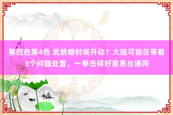第四色第4色 武统啥时候开动？大陆可能在等着3个问题处置，一拳击碎好意思台通同