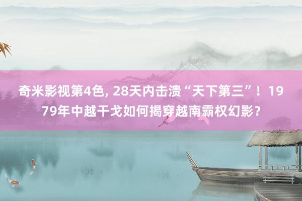 奇米影视第4色， 28天内击溃“天下第三”！1979年中越干戈如何揭穿越南霸权幻影？