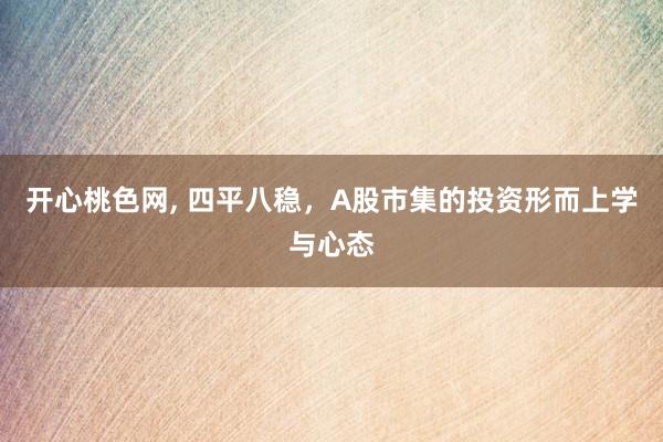 开心桃色网， 四平八稳，A股市集的投资形而上学与心态