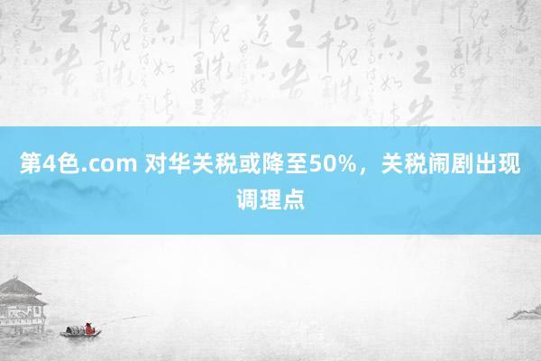 第4色.com 对华关税或降至50%，关税闹剧出现调理点