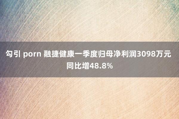 勾引 porn 融捷健康一季度归母净利润3098万元 同比增48.8%