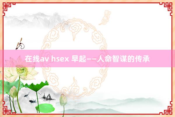 在线av hsex 早起——人命智谋的传承
