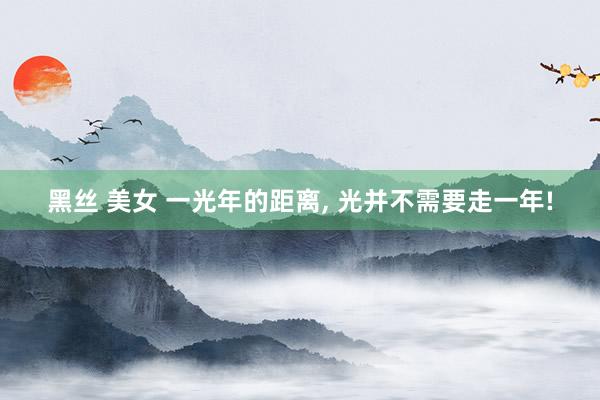 黑丝 美女 一光年的距离， 光并不需要走一年!