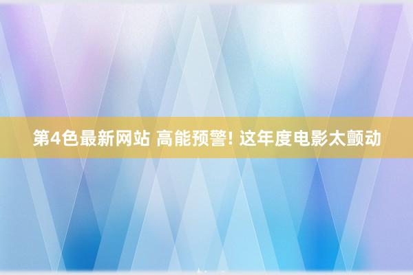 第4色最新网站 高能预警! 这年度电影太颤动