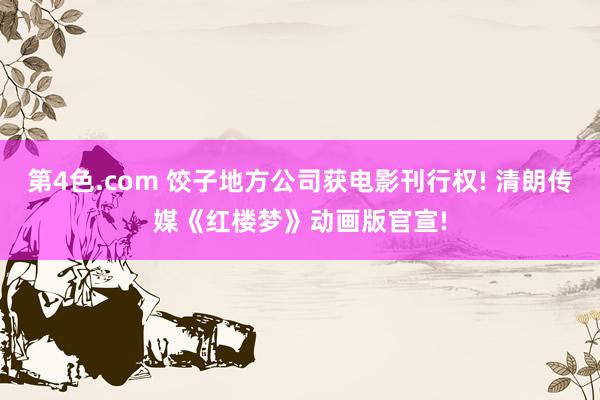 第4色.com 饺子地方公司获电影刊行权! 清朗传媒《红楼梦》动画版官宣!