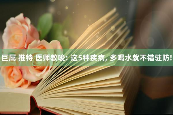 巨屌 推特 医师教唆: 这5种疾病， 多喝水就不错驻防!
