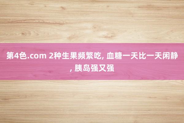 第4色.com 2种生果频繁吃， 血糖一天比一天闲静， 胰岛强又强