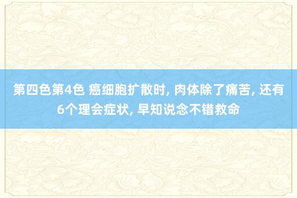 第四色第4色 癌细胞扩散时， 肉体除了痛苦， 还有6个理会症状， 早知说念不错救命